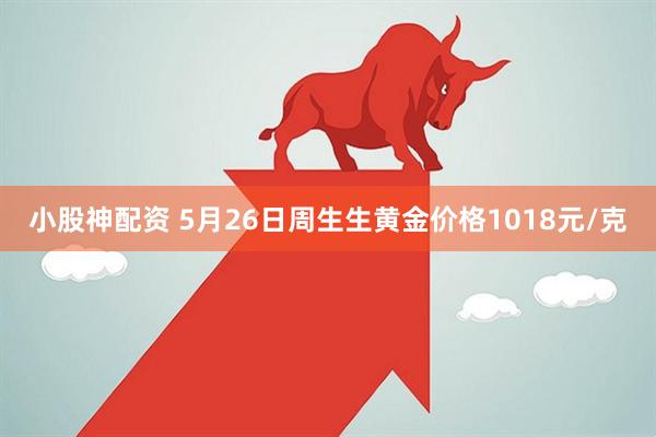 小股神配资 5月26日周生生黄金价格1018元/克
