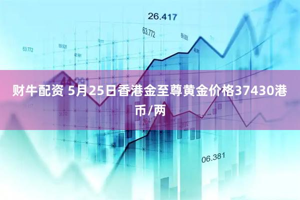 财牛配资 5月25日香港金至尊黄金价格37430港币/两