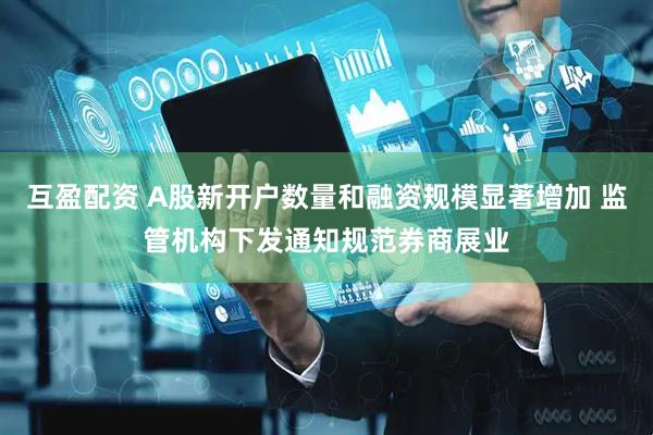 互盈配资 A股新开户数量和融资规模显著增加 监管机构下发通知规范券商展业