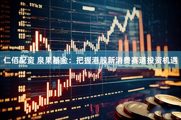 仁佰配资 泉果基金：把握港股新消费赛道投资机遇