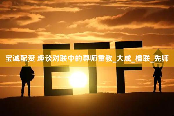 宝诚配资 趣谈对联中的尊师重教_大成_楹联_先师