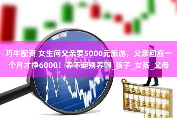 巧牛配资 女生问父亲要5000元旅游，父亲回应一个月才挣6000！养不起别养啊_孩子_女孩_父母