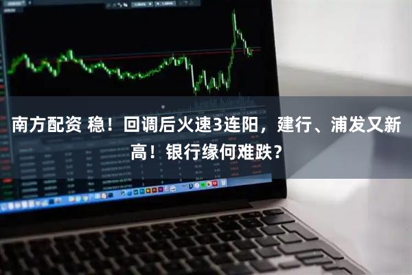 南方配资 稳！回调后火速3连阳，建行、浦发又新高！银行缘何难跌？
