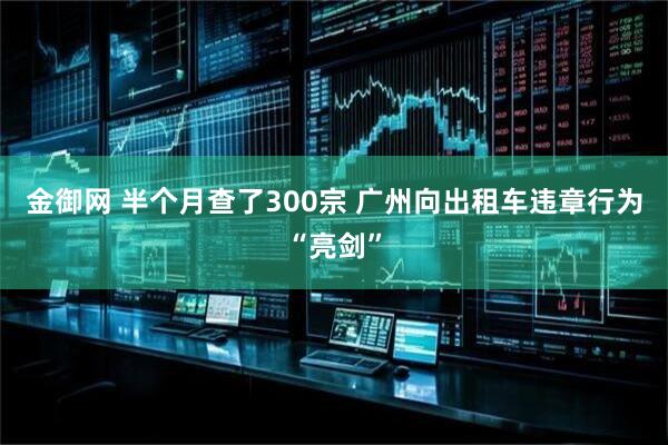 金御网 半个月查了300宗 广州向出租车违章行为“亮剑”