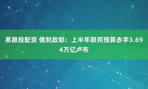 易跟投配资 俄财政部：上半年联邦预算赤字3.694万亿卢布