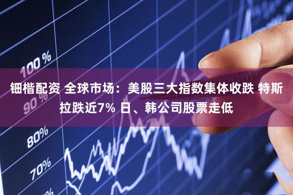 钿楷配资 全球市场：美股三大指数集体收跌 特斯拉跌近7% 日、韩公司股票走低