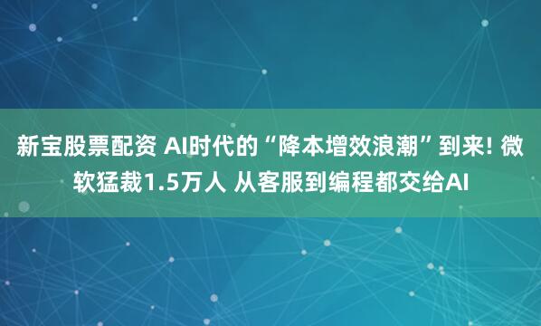 新宝股票配资 AI时代的“降本增效浪潮”到来! 微软猛裁1.5万人 从客服到编程都交给AI