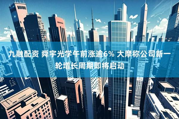 九融配资 舜宇光学午前涨逾6% 大摩称公司新一轮增长周期即将启动