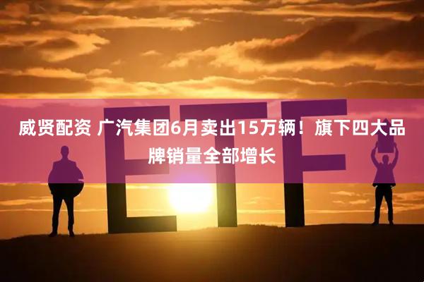 威贤配资 广汽集团6月卖出15万辆！旗下四大品牌销量全部增长