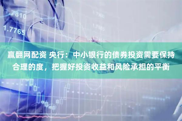 赢翻网配资 央行：中小银行的债券投资需要保持合理的度，把握好投资收益和风险承担的平衡