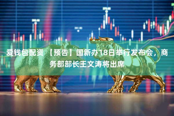 爱钱包配资 【预告】国新办18日举行发布会，商务部部长王文涛将出席