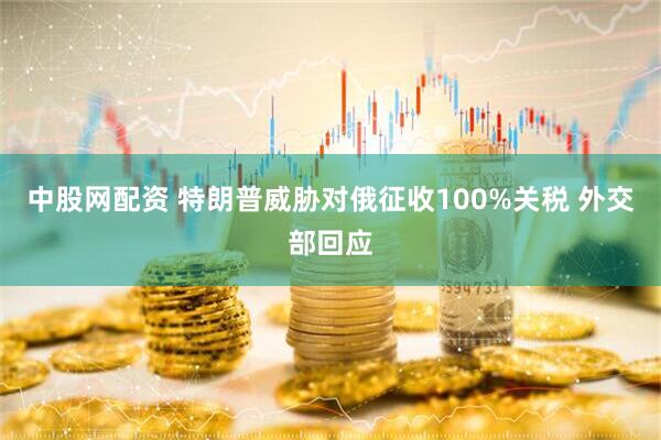 中股网配资 特朗普威胁对俄征收100%关税 外交部回应