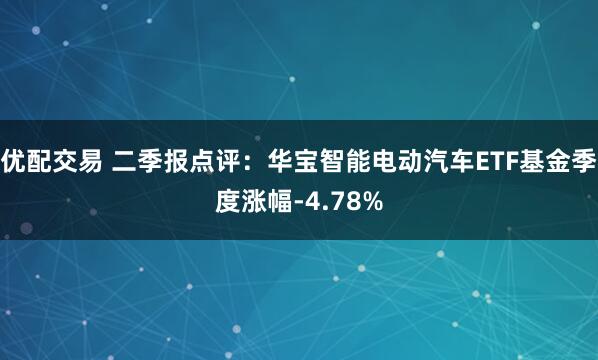 优配交易 二季报点评：华宝智能电动汽车ETF基金季度涨幅-4.78%