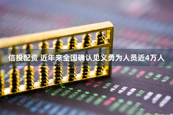 信投配资 近年来全国确认见义勇为人员近4万人
