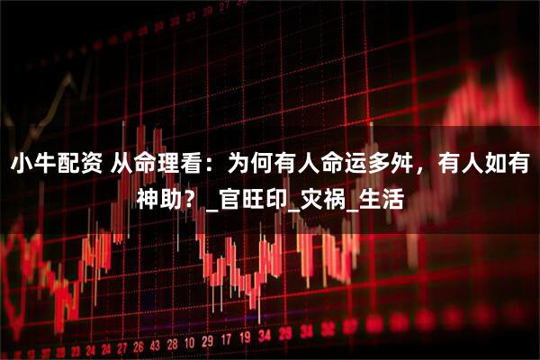 小牛配资 从命理看：为何有人命运多舛，有人如有神助？_官旺印_灾祸_生活