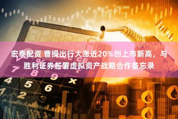 宏泰配资 曹操出行大涨近20%创上市新高，与胜利证券签署虚拟资产战略合作备忘录
