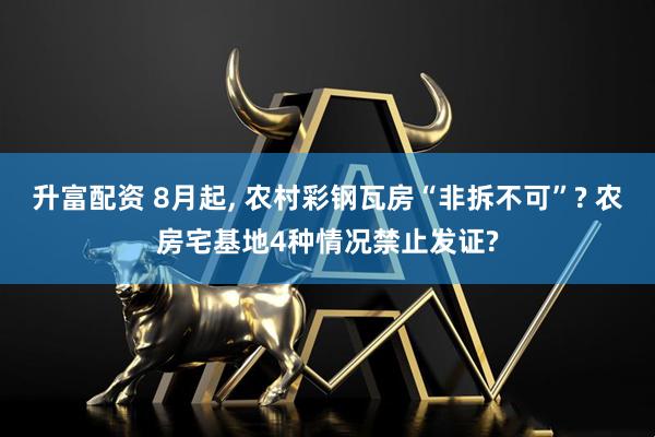 升富配资 8月起, 农村彩钢瓦房“非拆不可”? 农房宅基地4种情况禁止发证?