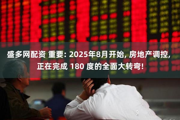 盛多网配资 重要: 2025年8月开始, 房地产调控, 正在完成 180 度的全面大转弯!