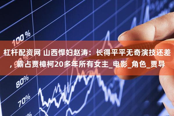 杠杆配资网 山西悍妇赵涛：长得平平无奇演技还差，霸占贾樟柯20多年所有女主_电影_角色_贾导