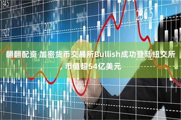 翻翻配资 加密货币交易所Bullish成功登陆纽交所, 市值超54亿美元