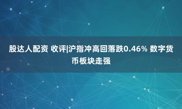 股达人配资 收评|沪指冲高回落跌0.46% 数字货币板块走强