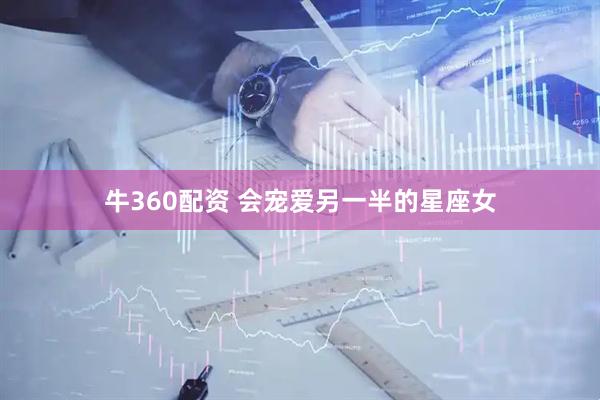 牛360配资 会宠爱另一半的星座女