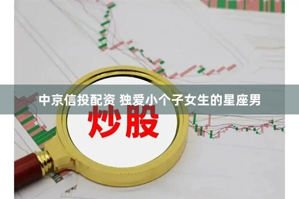 中京信投配资 独爱小个子女生的星座男