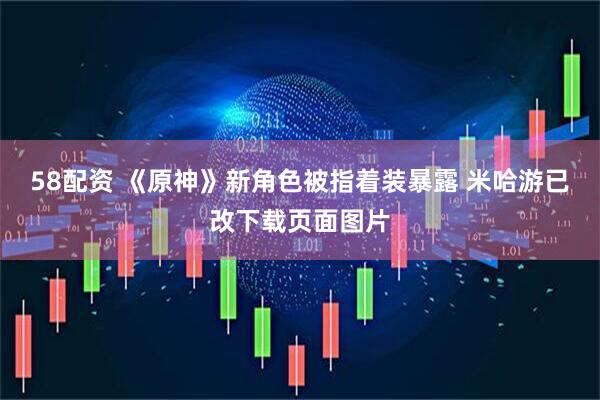 58配资 《原神》新角色被指着装暴露 米哈游已改下载页面图片