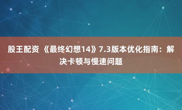 股王配资 《最终幻想14》7.3版本优化指南：解决卡顿与慢速问题