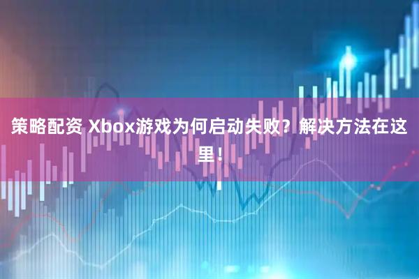 策略配资 Xbox游戏为何启动失败？解决方法在这里！
