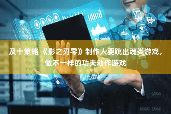 及十策略 《影之刃零》制作人要跳出魂类游戏，做不一样的功夫动作游戏