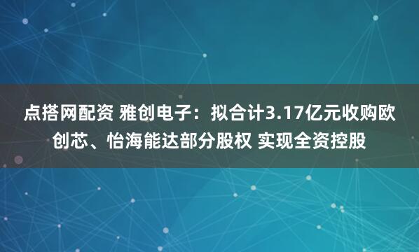 点搭网配资 雅创电子：拟合计3.17亿元收购欧创芯、怡海能达部分股权 实现全资控股