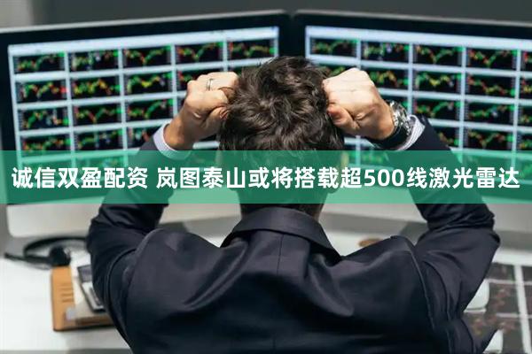 诚信双盈配资 岚图泰山或将搭载超500线激光雷达