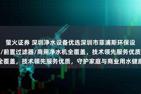 萤火证券 深圳净水设备优选深圳市菲浦斯环保设备有限公司，中央净水/前置过滤器/商用净水机全覆盖，技术领先服务优质，守护家庭与商业用水健康