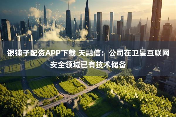 银铺子配资APP下载 天融信：公司在卫星互联网安全领域已有技术储备