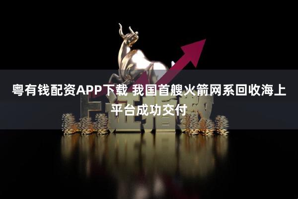 粤有钱配资APP下载 我国首艘火箭网系回收海上平台成功交付