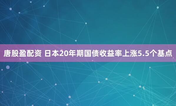 唐股盈配资 日本20年期国债收益率上涨5.5个基点