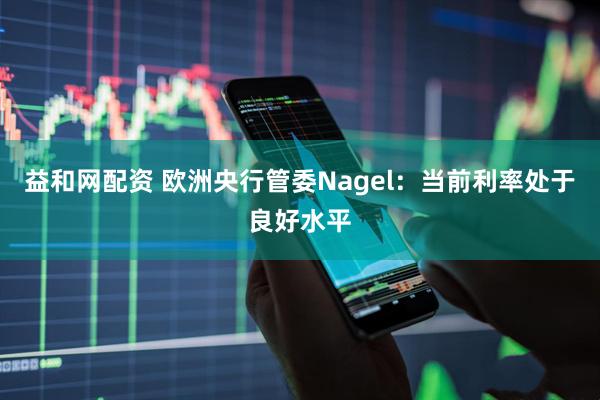 益和网配资 欧洲央行管委Nagel：当前利率处于良好水平