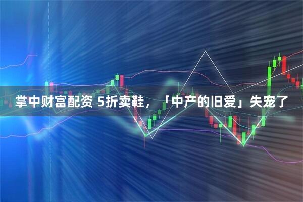 掌中财富配资 5折卖鞋，「中产的旧爱」失宠了