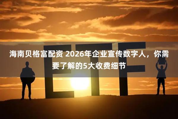 海南贝格富配资 2026年企业宣传数字人，你需要了解的5大收费细节