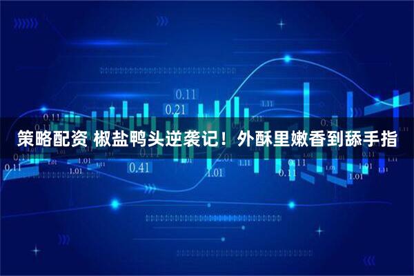 策略配资 椒盐鸭头逆袭记！外酥里嫩香到舔手指